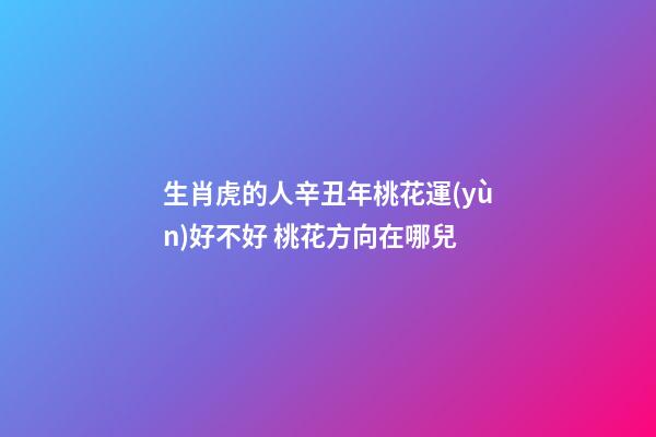 生肖虎的人辛丑年桃花運(yùn)好不好 桃花方向在哪兒